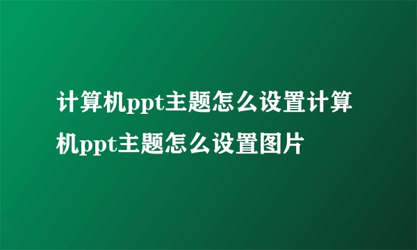 计算机ppt主题怎么设置计算机ppt主题怎么设置图片