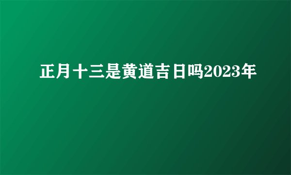 正月十三是黄道吉日吗2023年