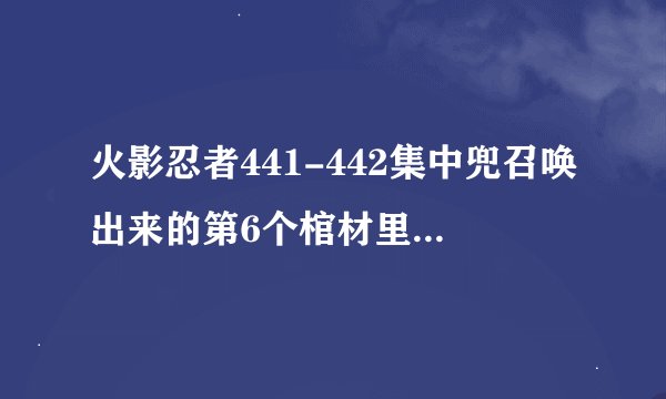 火影忍者441-442集中兜召唤出来的第6个棺材里面是谁？