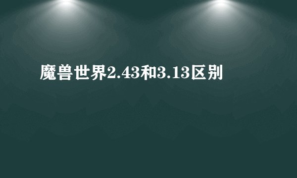 魔兽世界2.43和3.13区别