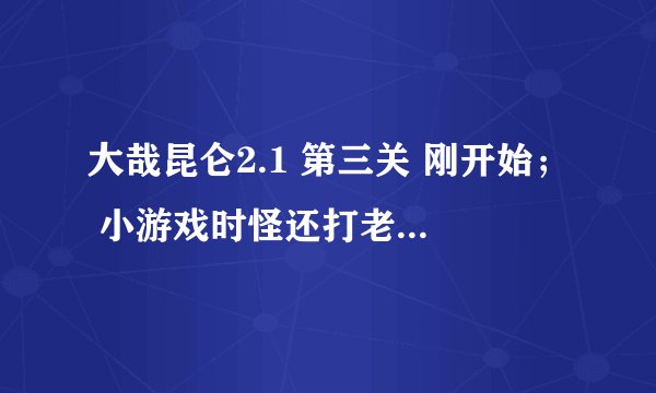大哉昆仑2.1 第三关 刚开始； 小游戏时怪还打老家怎么回事，英雄也不动。 小游戏能关闭吗？