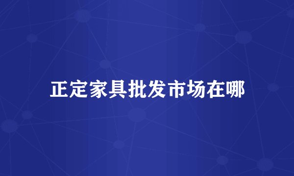 正定家具批发市场在哪