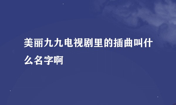 美丽九九电视剧里的插曲叫什么名字啊