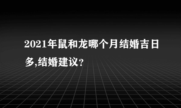 2021年鼠和龙哪个月结婚吉日多,结婚建议？