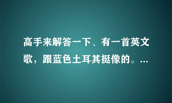 高手来解答一下、有一首英文歌，跟蓝色土耳其挺像的。其中有几个歌词。是oh my baby 。。。lady、