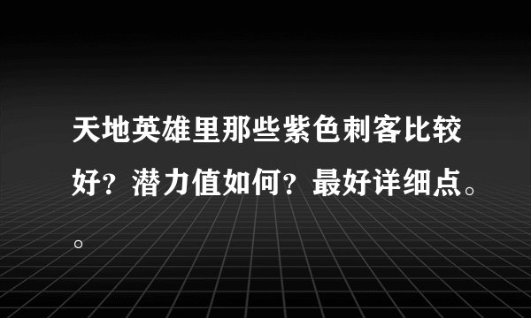 天地英雄里那些紫色刺客比较好？潜力值如何？最好详细点。。