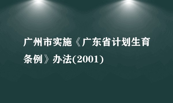 广州市实施《广东省计划生育条例》办法(2001)