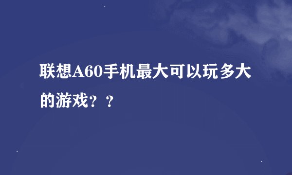 联想A60手机最大可以玩多大的游戏？？