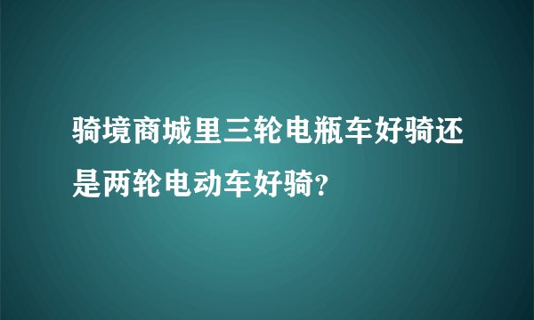 骑境商城里三轮电瓶车好骑还是两轮电动车好骑？
