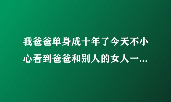 我爸爸单身成十年了今天不小心看到爸爸和别人的女人一起，我心好乱不知怎么办，我又不知道如何开口说爸爸