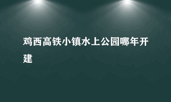 鸡西高铁小镇水上公园哪年开建