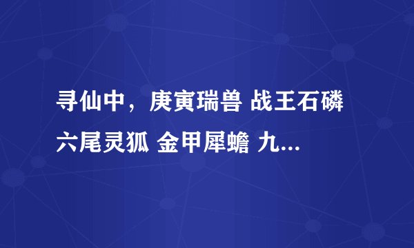 寻仙中，庚寅瑞兽 战王石磷 六尾灵狐 金甲犀蟾 九色幻鹿 碧眼紫麟个各有什么属性和技能