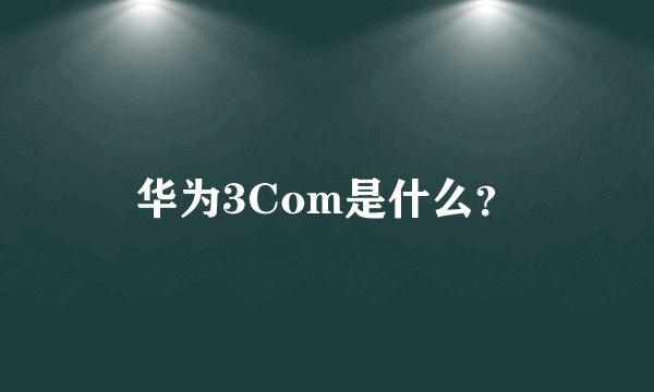 华为3Com是什么？
