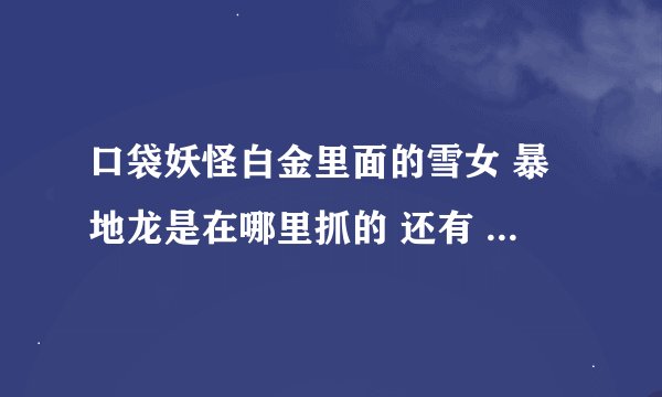口袋妖怪白金里面的雪女 暴地龙是在哪里抓的 还有 伊布进化成什么比较好，怎么配招 我带的是圆企鹅