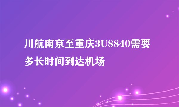 川航南京至重庆3U8840需要多长时间到达机场