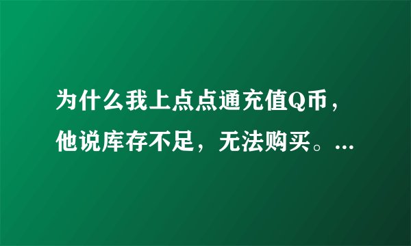 为什么我上点点通充值Q币，他说库存不足，无法购买。这是为什么？我该怎么办？谢谢！