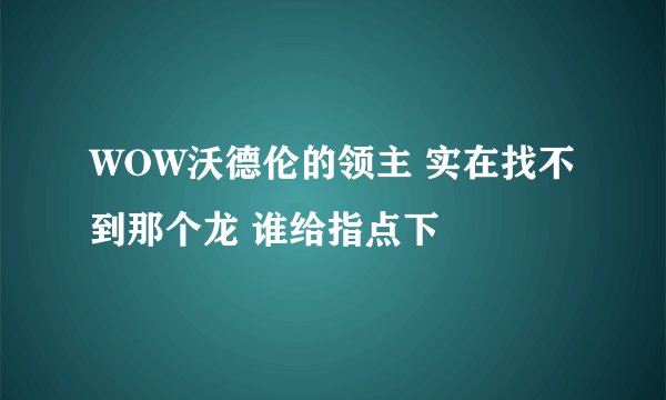 WOW沃德伦的领主 实在找不到那个龙 谁给指点下
