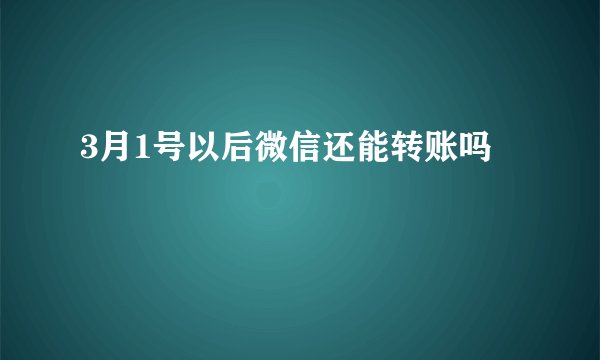 3月1号以后微信还能转账吗