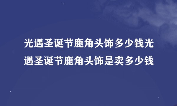 光遇圣诞节鹿角头饰多少钱光遇圣诞节鹿角头饰是卖多少钱