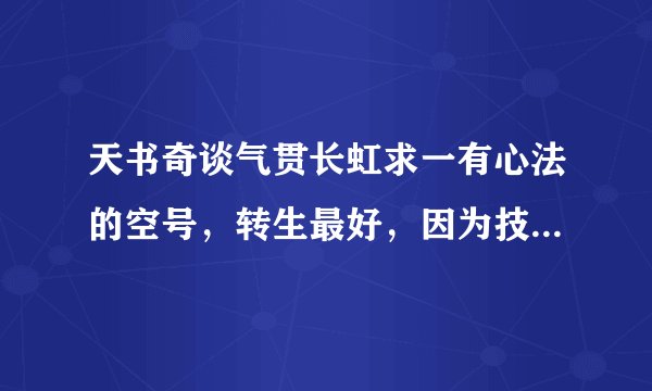 天书奇谈气贯长虹求一有心法的空号，转生最好，因为技能经验实在太难练了，有意者好心人请联系我，谢谢了