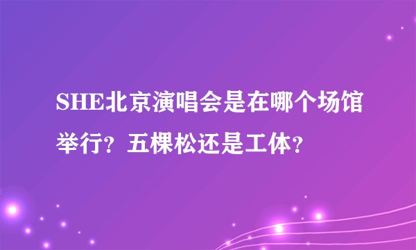 SHE北京演唱会是在哪个场馆举行？五棵松还是工体？