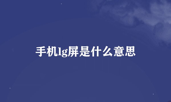 手机lg屏是什么意思