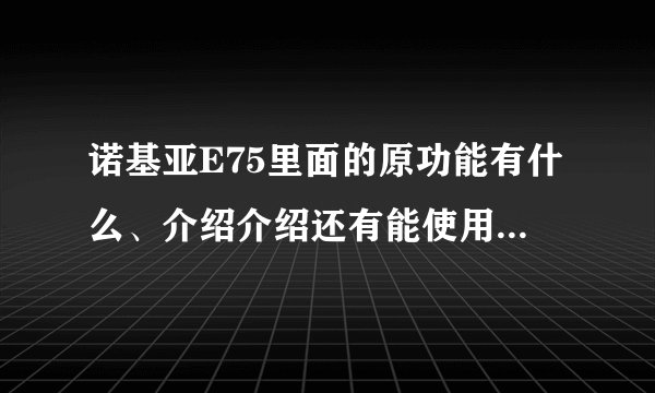 诺基亚E75里面的原功能有什么、介绍介绍还有能使用什么软件、给个网址、要详细啊~~~~~