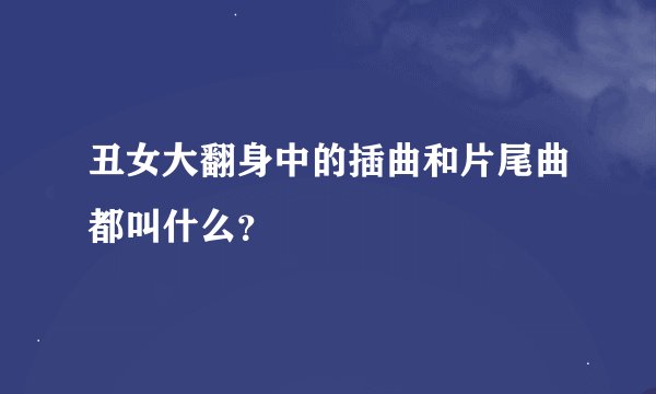 丑女大翻身中的插曲和片尾曲都叫什么？