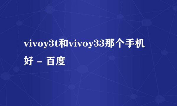 vivoy3t和vivoy33那个手机好 - 百度