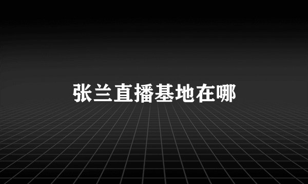 张兰直播基地在哪