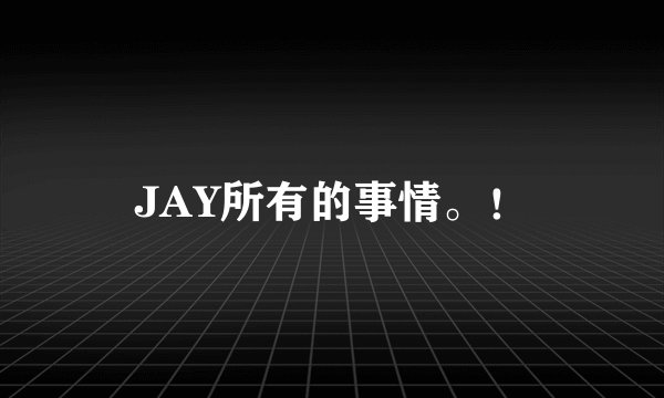 JAY所有的事情。！