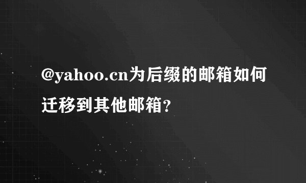 @yahoo.cn为后缀的邮箱如何迁移到其他邮箱？