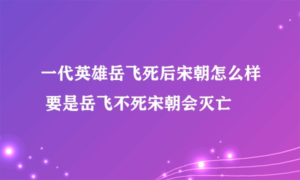 一代英雄岳飞死后宋朝怎么样 要是岳飞不死宋朝会灭亡