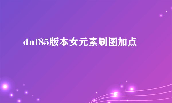 dnf85版本女元素刷图加点