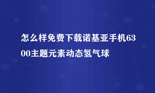 怎么样免费下载诺基亚手机6300主题元素动态氢气球