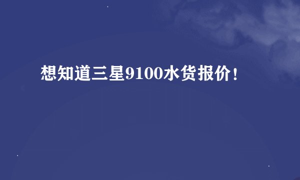 想知道三星9100水货报价！