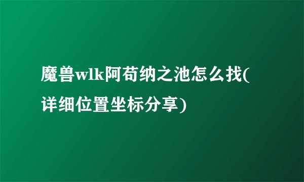 魔兽wlk阿苟纳之池怎么找(详细位置坐标分享)