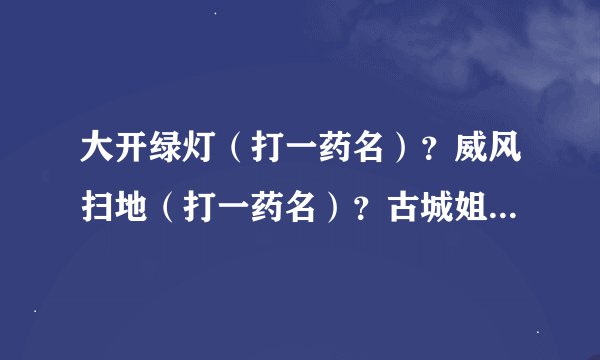 大开绿灯（打一药名）？威风扫地（打一药名）？古城姐妹（打一药名）？敲山震虎（打一药名）？滔滔不绝（