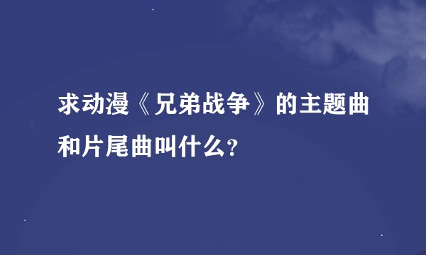 求动漫《兄弟战争》的主题曲和片尾曲叫什么？