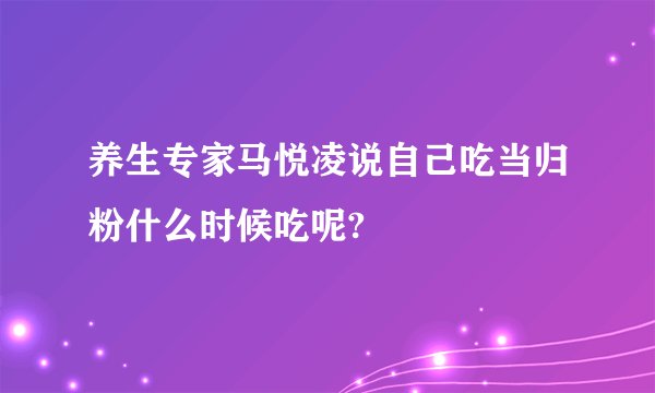 养生专家马悦凌说自己吃当归粉什么时候吃呢?