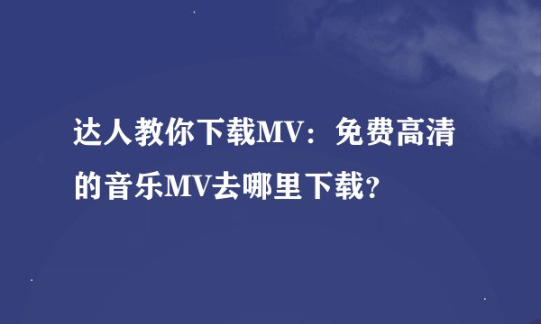 达人教你下载MV：免费高清的音乐MV去哪里下载？