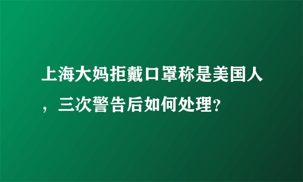 上海大妈拒戴口罩称是美国人，三次警告后如何处理？