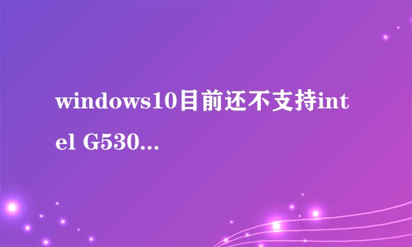 windows10目前还不支持intel G530的核显，各位有解决方法吗