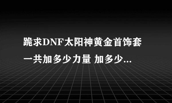 跪求DNF太阳神黄金首饰套 一共加多少力量 加多少城镇移动速度 想买来着 求图 现在玩不了