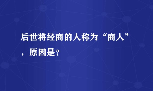 后世将经商的人称为“商人”，原因是？