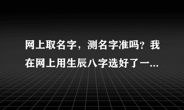 网上取名字，测名字准吗？我在网上用生辰八字选好了一个名字，到处测了一下都是90几分，可是我今天去取