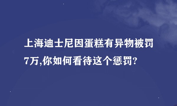 上海迪士尼因蛋糕有异物被罚7万,你如何看待这个惩罚?