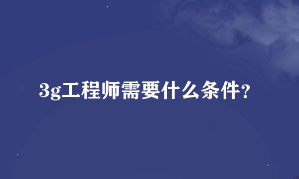 3g工程师需要什么条件？