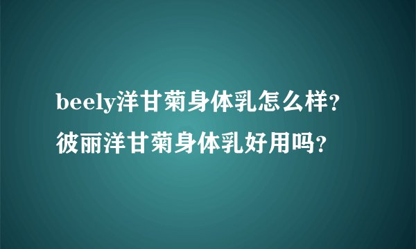 beely洋甘菊身体乳怎么样?彼丽洋甘菊身体乳好用吗?