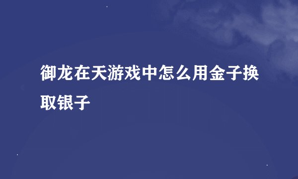 御龙在天游戏中怎么用金子换取银子